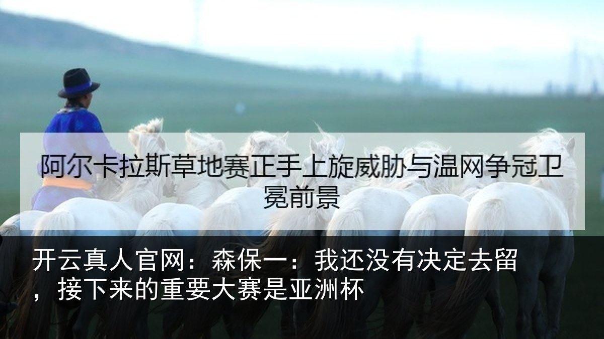 开云真人官网：森保一：我还没有决定去留，接下来的重要大赛是亚洲杯