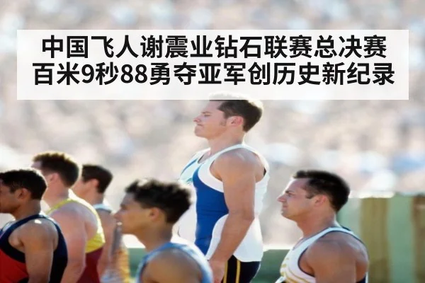 中国飞人谢震业钻石联赛总决赛百米9秒88勇夺亚军创历史新纪录