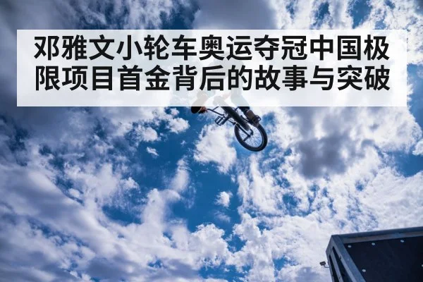 邓雅文小轮车奥运夺冠中国极限项目首金背后的故事与突破