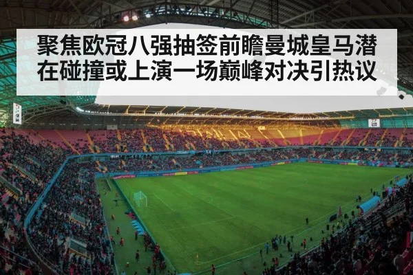 聚焦欧冠八强抽签前瞻曼城皇马潜在碰撞或上演一场巅峰对决引热议