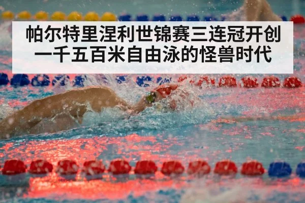 帕尔特里涅利世锦赛三连冠开创一千五百米自由泳的怪兽时代